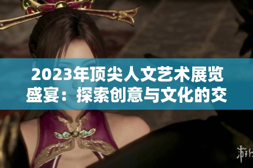 2023年顶尖人文艺术展览盛宴：探索创意与文化的交汇点