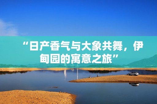 “日产香气与大象共舞，伊甸园的寓意之旅”