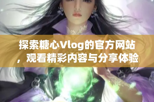 探索糖心Vlog的官方网站，观看精彩内容与分享体验