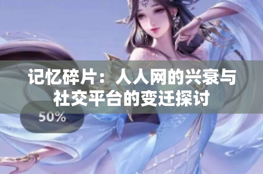 记忆碎片：人人网的兴衰与社交平台的变迁探讨