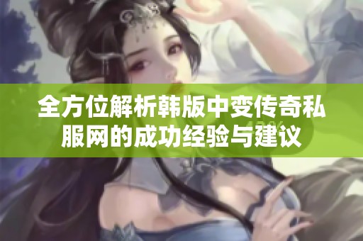 全方位解析韩版中变传奇私服网的成功经验与建议