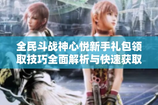 全民斗战神心悦新手礼包领取技巧全面解析与快速获取指南