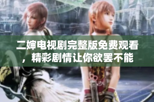 二婶电视剧完整版免费观看，精彩剧情让你欲罢不能
