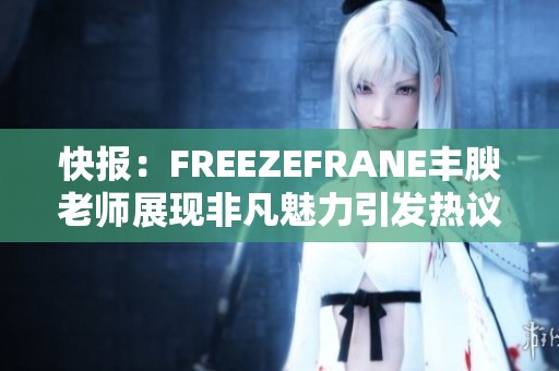 快报：FREEZEFRANE丰腴老师展现非凡魅力引发热议