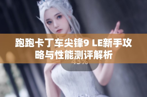 跑跑卡丁车尖锋9 LE新手攻略与性能测评解析