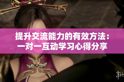 提升交流能力的有效方法：一对一互动学习心得分享