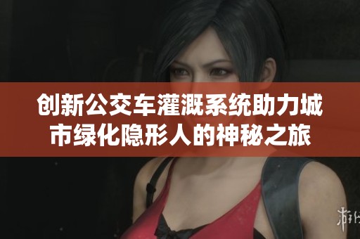 创新公交车灌溉系统助力城市绿化隐形人的神秘之旅