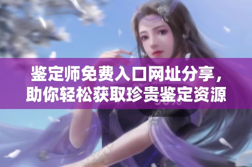 鉴定师免费入口网址分享，助你轻松获取珍贵鉴定资源