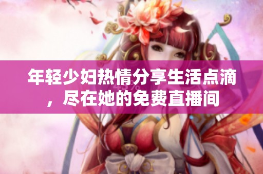 年轻少妇热情分享生活点滴，尽在她的免费直播间