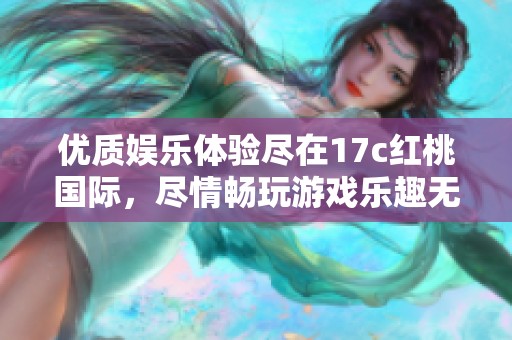 优质娱乐体验尽在17c红桃国际，尽情畅玩游戏乐趣无限