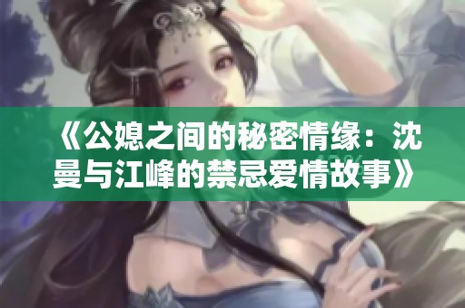 《公媳之间的秘密情缘：沈曼与江峰的禁忌爱情故事》