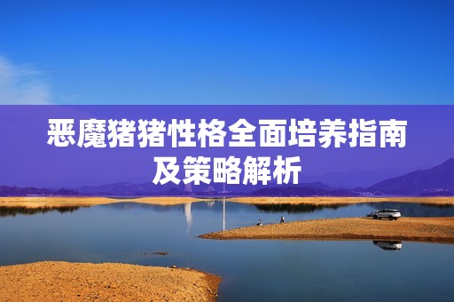 恶魔猪猪性格全面培养指南及策略解析