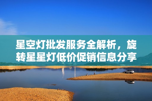 星空灯批发服务全解析，旋转星星灯低价促销信息分享