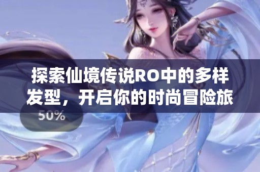 探索仙境传说RO中的多样发型，开启你的时尚冒险旅程