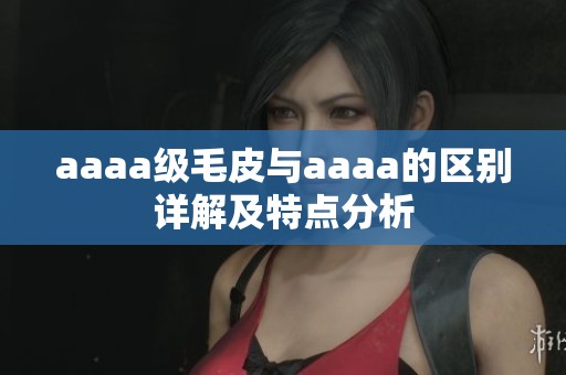 aaaa级毛皮与aaaa的区别详解及特点分析