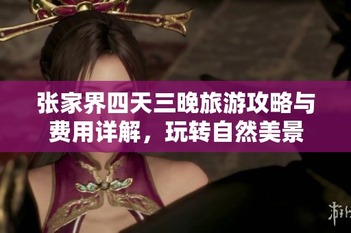 张家界四天三晚旅游攻略与费用详解，玩转自然美景