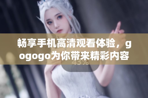 畅享手机高清观看体验，gogogo为你带来精彩内容