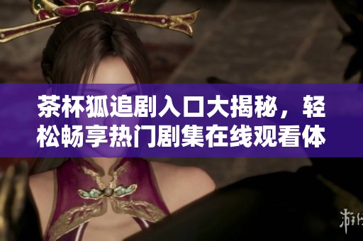 茶杯狐追剧入口大揭秘，轻松畅享热门剧集在线观看体验