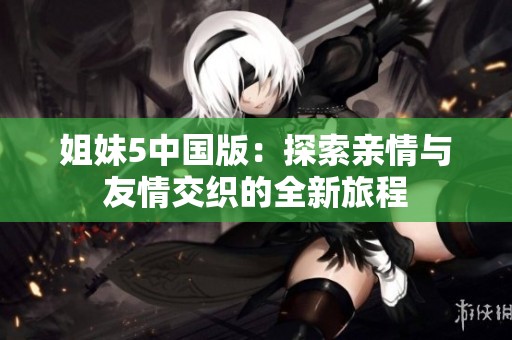 姐妹5中国版：探索亲情与友情交织的全新旅程