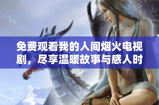 免费观看我的人间烟火电视剧，尽享温暖故事与感人时刻