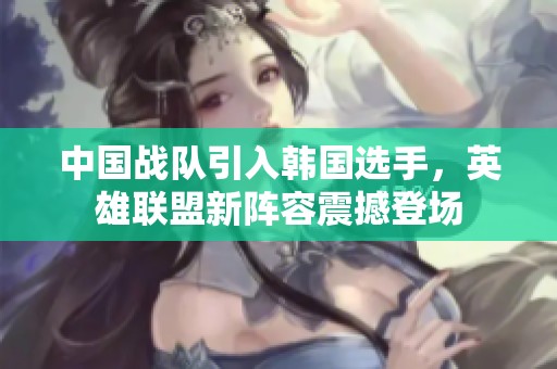 中国战队引入韩国选手，英雄联盟新阵容震撼登场