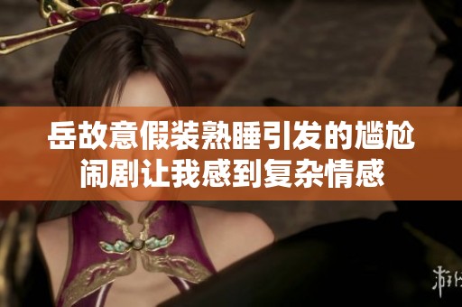 岳故意假装熟睡引发的尴尬闹剧让我感到复杂情感