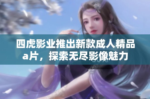 四虎影业推出新款成人精品a片，探索无尽影像魅力