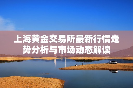 上海黄金交易所最新行情走势分析与市场动态解读