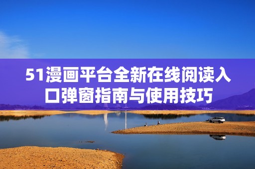 51漫画平台全新在线阅读入口弹窗指南与使用技巧