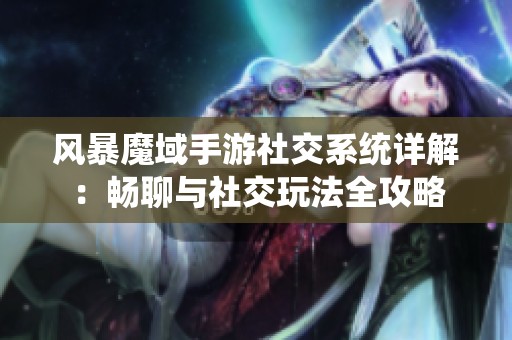 风暴魔域手游社交系统详解：畅聊与社交玩法全攻略