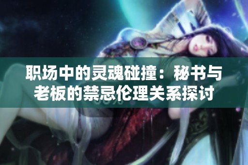 职场中的灵魂碰撞：秘书与老板的禁忌伦理关系探讨