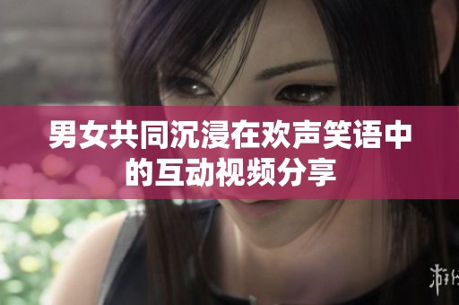 男女共同沉浸在欢声笑语中的互动视频分享