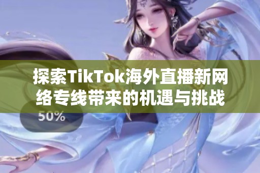 探索TikTok海外直播新网络专线带来的机遇与挑战