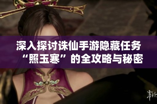 深入探讨诛仙手游隐藏任务“照玉寒”的全攻略与秘密揭秘