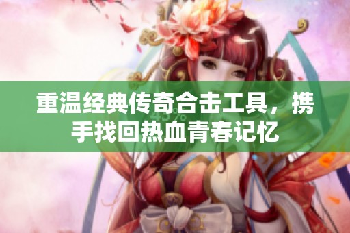 重温经典传奇合击工具，携手找回热血青春记忆