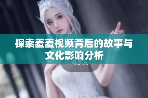 探索羞羞视频背后的故事与文化影响分析