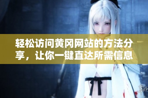 轻松访问黄冈网站的方法分享，让你一键直达所需信息