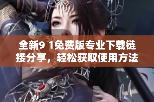 全新9 1免费版专业下载链接分享，轻松获取使用方法