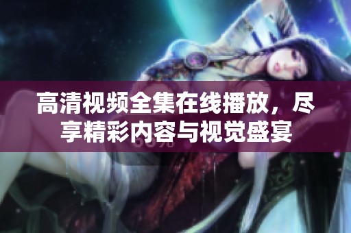 高清视频全集在线播放，尽享精彩内容与视觉盛宴