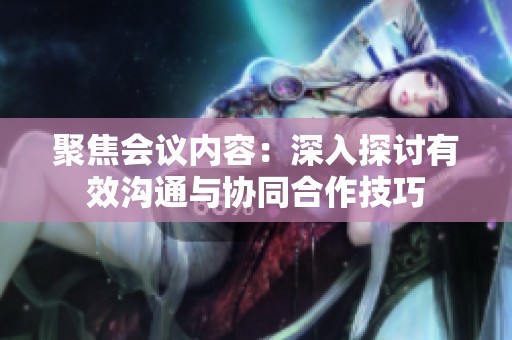 聚焦会议内容：深入探讨有效沟通与协同合作技巧