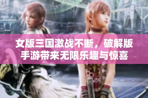 女版三国激战不断，破解版手游带来无限乐趣与惊喜