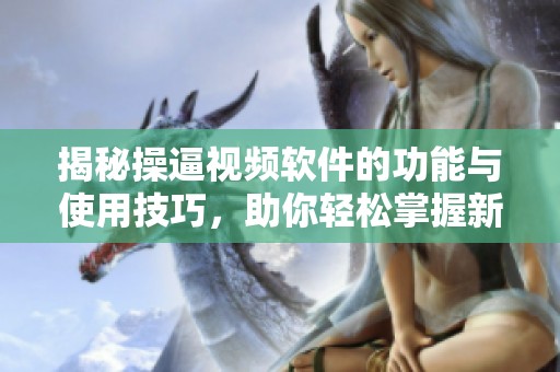 揭秘操逼视频软件的功能与使用技巧，助你轻松掌握新玩法