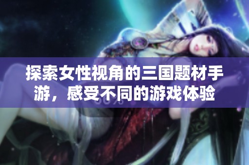 探索女性视角的三国题材手游，感受不同的游戏体验