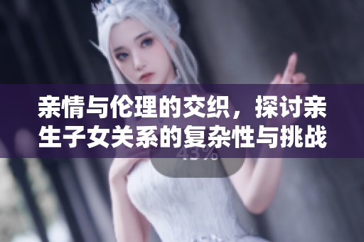亲情与伦理的交织，探讨亲生子女关系的复杂性与挑战