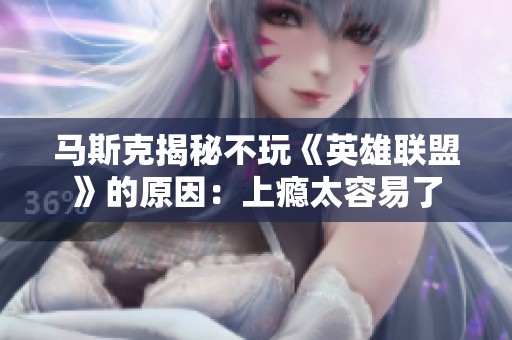 马斯克揭秘不玩《英雄联盟》的原因：上瘾太容易了