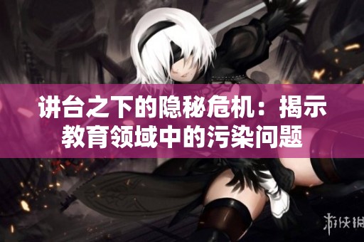 讲台之下的隐秘危机：揭示教育领域中的污染问题