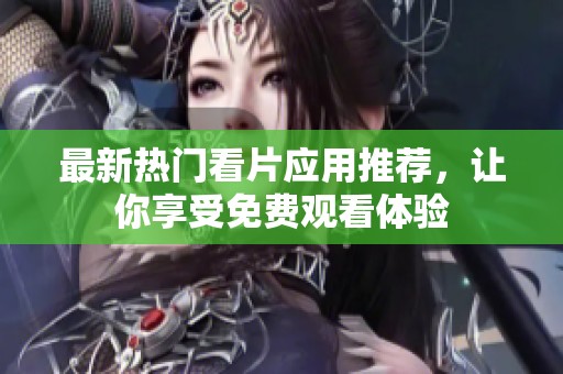 最新热门看片应用推荐，让你享受免费观看体验