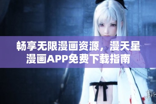 畅享无限漫画资源，漫天星漫画APP免费下载指南