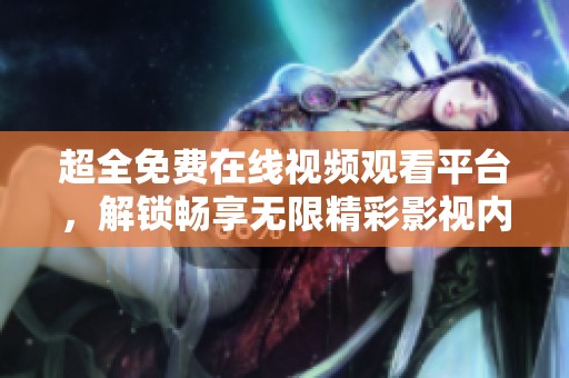 超全免费在线视频观看平台，解锁畅享无限精彩影视内容