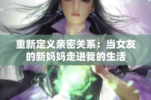 重新定义亲密关系：当女友的新妈妈走进我的生活